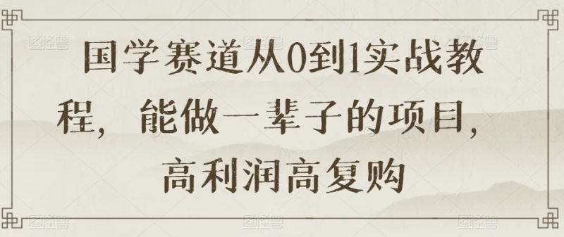 国学赛道从0到1实战教程,能做一辈子的项目,高利润高复购|云雀资源分享