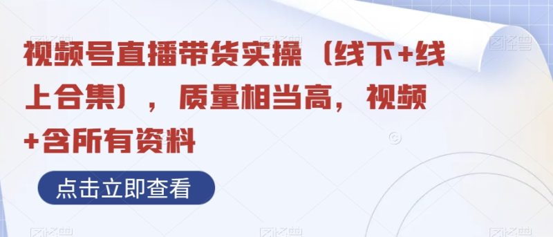 视频号直播带货实操(线下+线上合集),质量相当高,视频+含所有资料|云雀资源分享