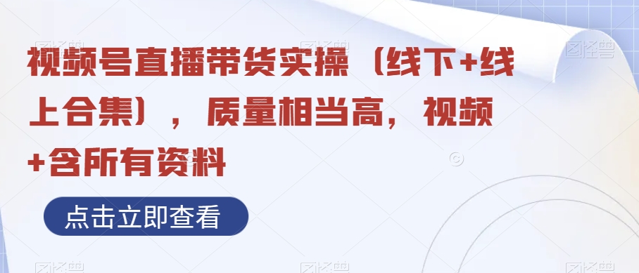 视频号直播带货实操（线下+线上合集），质量相当高，视频+含所有资料|云雀资源分享