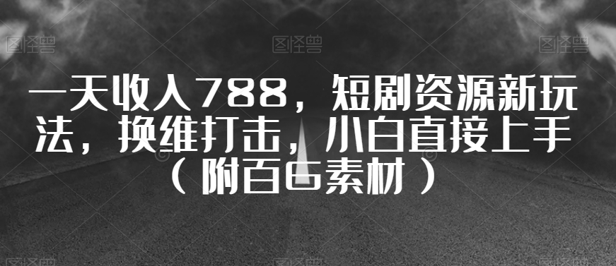 一天收入788，短剧资源新玩法，换维打击，小白直接上手（附百G素材）【揭秘】|云雀资源分享