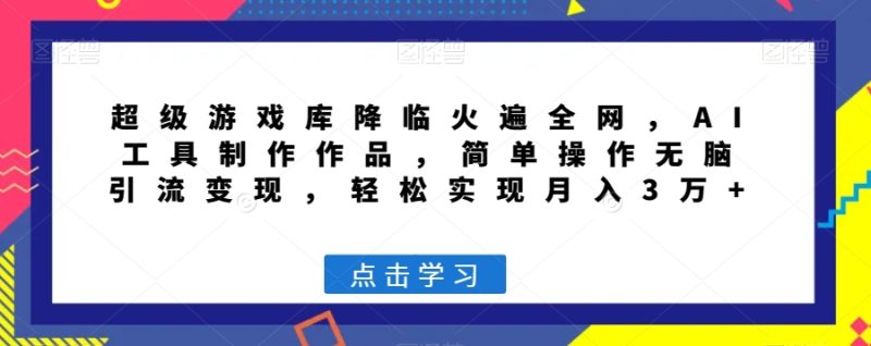 超级游戏库降临火遍全网,AI工具制作作品,简单操作无脑引流变现,轻松实现月入3万+【揭秘】|云雀资源分享