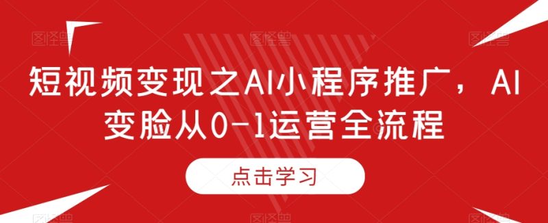 短视频变现之AI小程序推广,AI变脸从0-1运营全流程|云雀资源分享