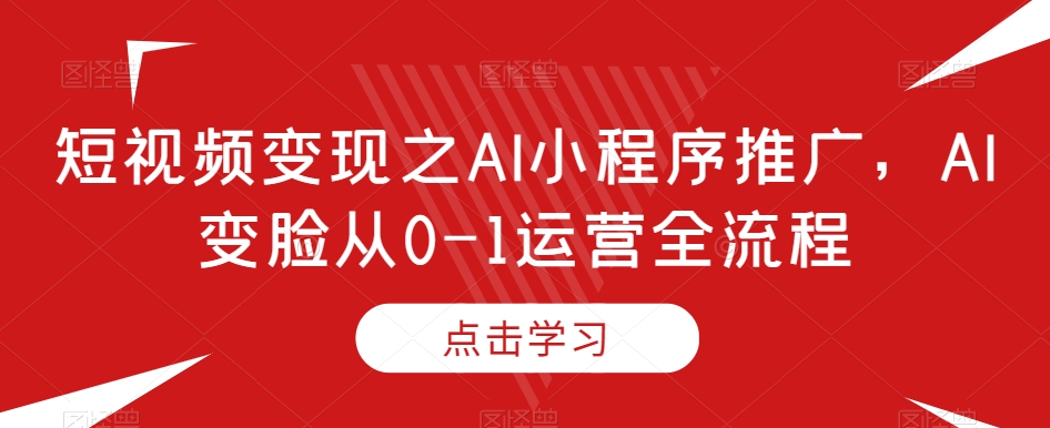 短视频变现之AI小程序推广，AI变脸从0-1运营全流程|云雀资源分享