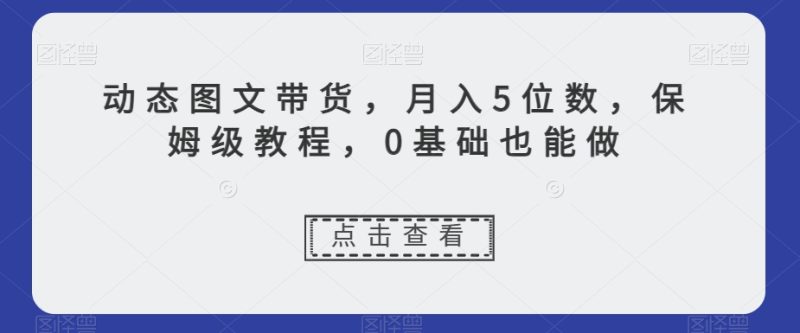 动态图文带货,月入5位数,保姆级教程,0基础也能做【揭秘】|云雀资源分享