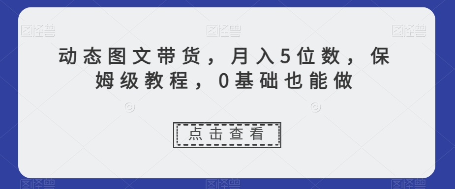 动态图文带货，月入5位数，保姆级教程，0基础也能做【揭秘】|云雀资源分享