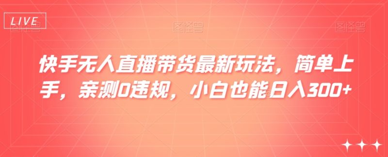 快手无人直播带货最新玩法,简单上手,亲测0违规,小白也能日入300+【揭秘】|云雀资源分享