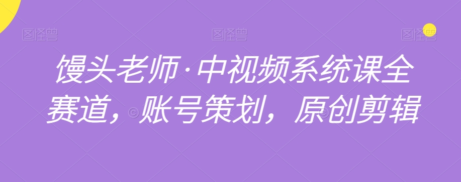 馒头老师·中视频系统课全赛道，账号策划，原创剪辑|云雀资源分享