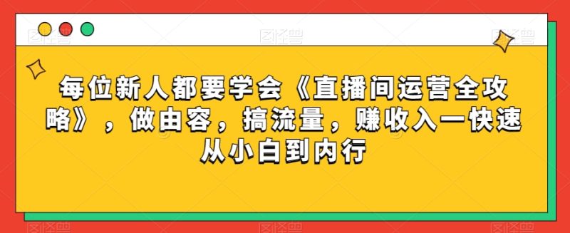 每位新人都要学会《直播间运营全攻略》,做由容,搞流量,赚收入一快速从小白到内行|云雀资源分享