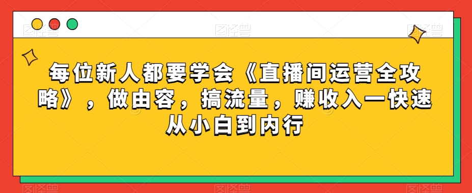 每位新人都要学会《直播间运营全攻略》，做由容，搞流量，赚收入一快速从小白到内行|云雀资源分享
