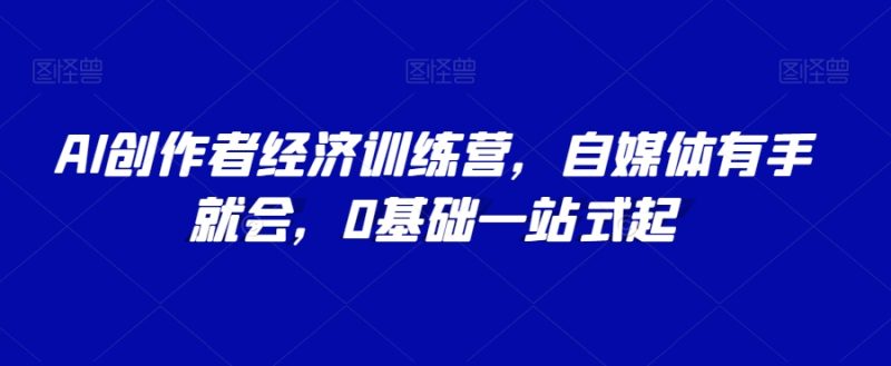 AI创作者经济训练营,自媒体有手就会,0基础一站式起|云雀资源分享