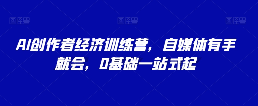 AI创作者经济训练营，自媒体有手就会，0基础一站式起|云雀资源分享