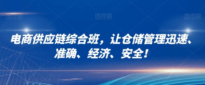 电商供应链综合班,让仓储管理迅速、准确、经济、安全!|云雀资源分享