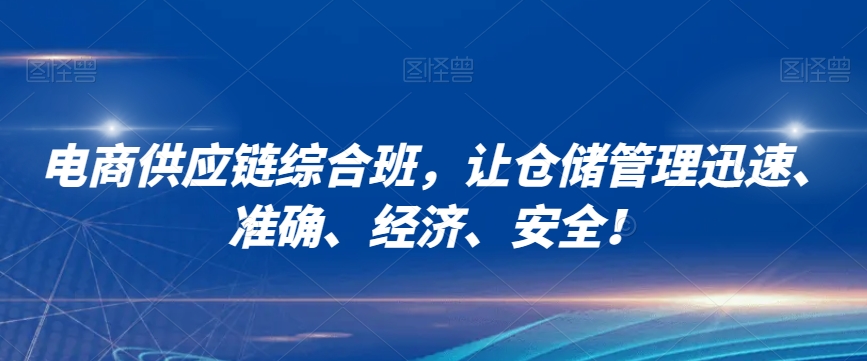 电商供应链综合班，让仓储管理迅速、准确、经济、安全！|云雀资源分享