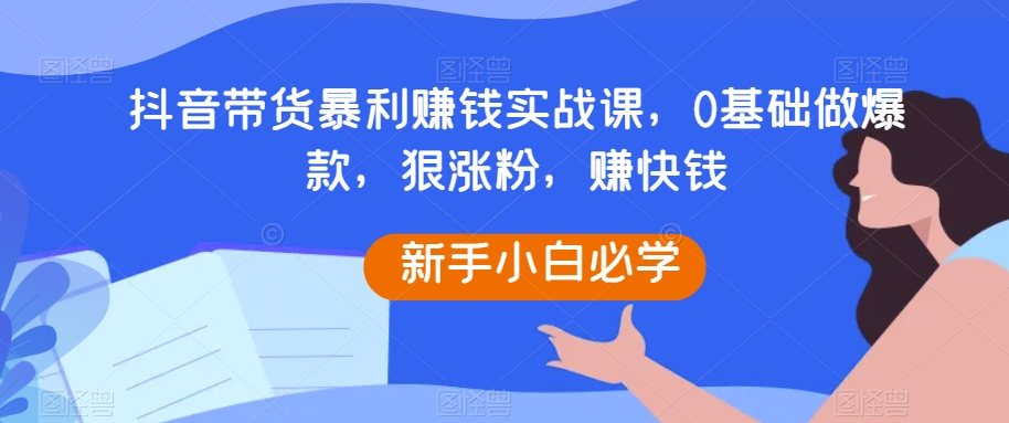 抖音直播带货暴利赚钱实战演练课，0根基做爆品，狠增粉，快速赚钱|云雀资源分享