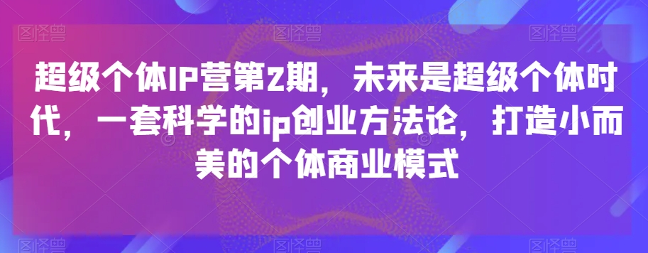 超级个体IP营第2期，未来一定超级个体时期，一套科学合理的ip自主创业科学方法论，打造出小而美的个人商业运营模式|云雀资源分享
