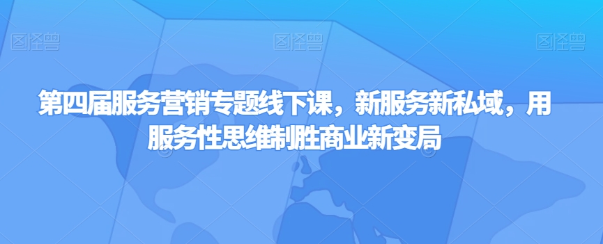 第四届服务营销策略专题讲座面授课，新业态新私域，用服务型逻辑思维取胜商业服务新大变局|云雀资源分享