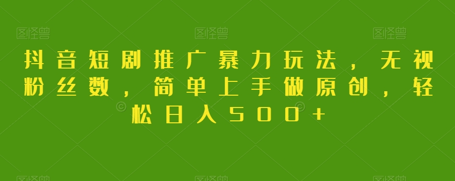 抖音短剧推广暴力玩法，无视粉丝数，简单上手做原创，轻松日入500+【揭秘】|云雀资源分享