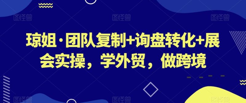 琼姐·团队复制+询盘转化+展会实操,学外贸,做跨境|云雀资源分享
