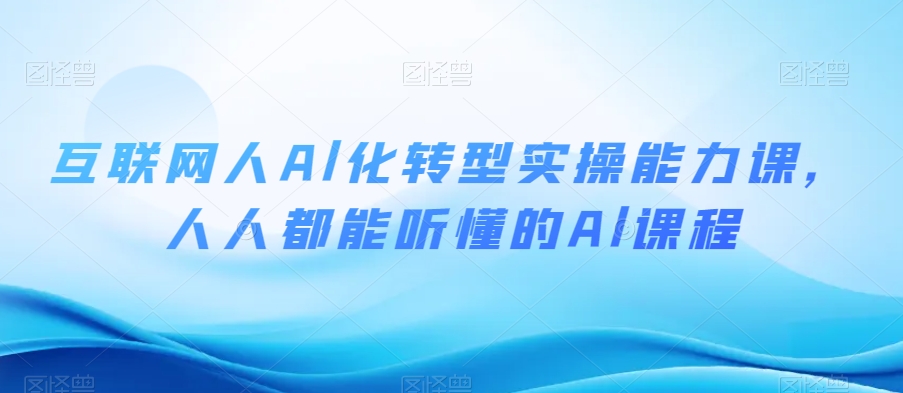 互联网人Al化转型实操能力课，人人都能听懂的Al课程|云雀资源分享