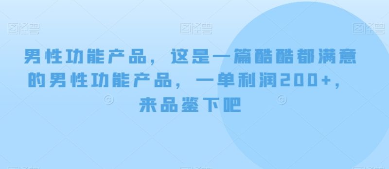 男性功能产品,这一是篇酷都酷满意的男性功产能品,单一利润200+,来鉴品下吧【付费文章】|云雀资源分享