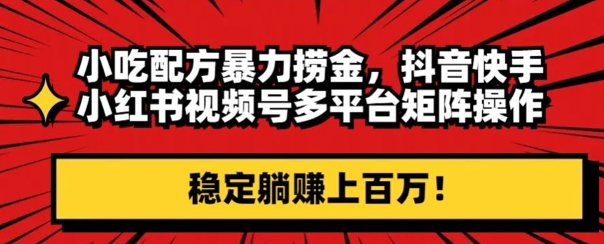 小吃配方暴力捞金，抖音快手小红书视频号多平台矩阵操作，稳定躺赚上百万！|云雀资源分享