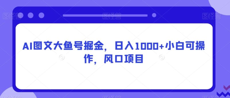 AI图文大鱼号掘金,日入1000+小白可操作,风口项目|云雀资源分享