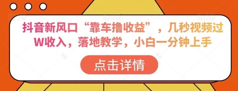 抖音新风口“靠车撸收益”,几秒视频过W收入,落地教学,小白一分钟上手【揭秘】|云雀资源分享