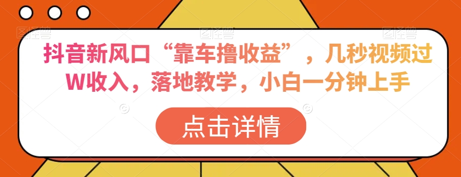 抖音新风口“靠车撸收益”，几秒视频过W收入，落地教学，小白一分钟上手【揭秘】|云雀资源分享