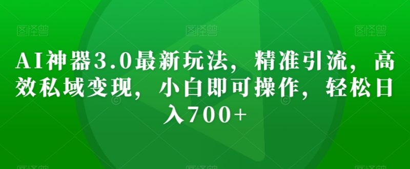 AI神器3.0最新玩法,精准引流,高效私域变现,小白即可操作,轻松日入700+【揭秘】|云雀资源分享