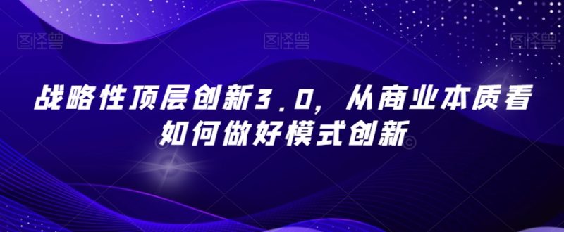 战略性顶层创新3.0,从商业本质看如何做好模式创新|云雀资源分享