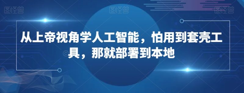 从上帝视角学人工智能,怕用到套壳工具,那就部署到本地|云雀资源分享