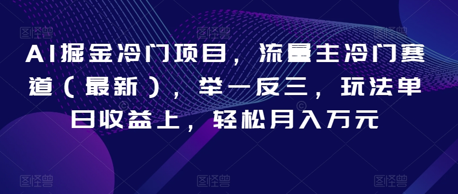 AI掘金冷门项目，流量主冷门赛道（最新），举一反三，玩法单日收益上，轻松月入万元【揭秘】|云雀资源分享