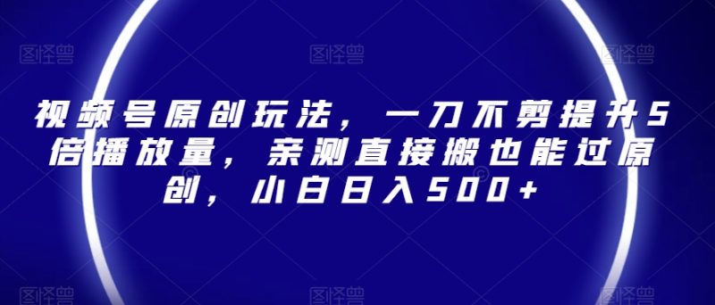 视频号原创玩法,一刀不剪提升5倍播放量,亲测直接搬也能过原创,小白日入500+【揭秘】|云雀资源分享