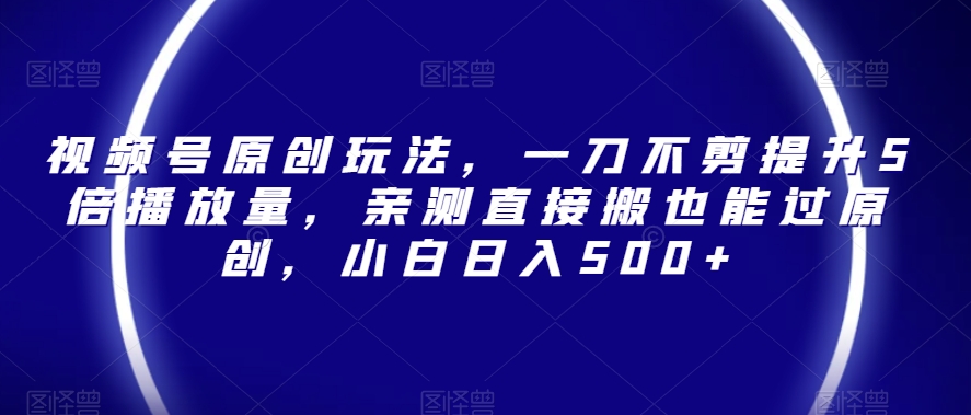 视频号原创玩法，一刀不剪提升5倍播放量，亲测直接搬也能过原创，小白日入500+【揭秘】|云雀资源分享