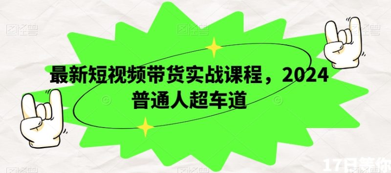 最新短视频带货实战课程,2024普通人超车道|云雀资源分享