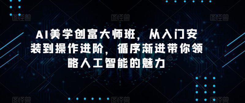 AI美学创富大师班,从入门安装到操作进阶,循序渐进带你领略人工智能的魅力|云雀资源分享