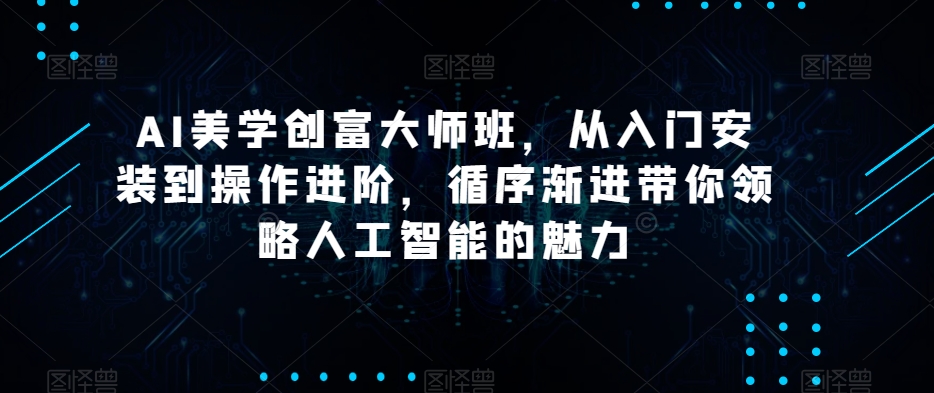 AI美学创富大师班，从入门安装到操作进阶，循序渐进带你领略人工智能的魅力|云雀资源分享