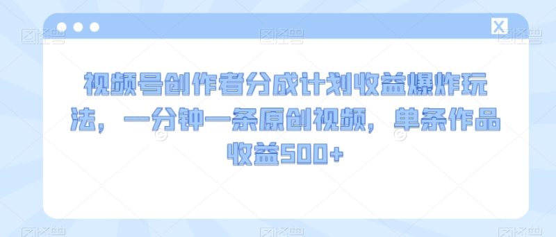 视频号创作者分成计划收益爆炸玩法,一分钟一条原创视频,单条作品收益500+|云雀资源分享