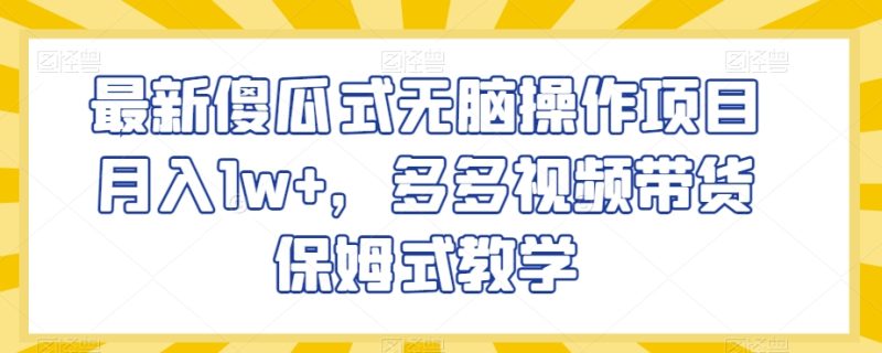 最新傻瓜式无脑操作项目月入1w+,多多视频带货保姆式教学【揭秘】|云雀资源分享