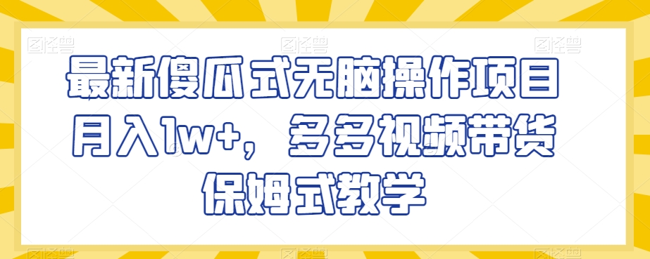 最新傻瓜式无脑操作项目月入1w+，多多视频带货保姆式教学【揭秘】|云雀资源分享