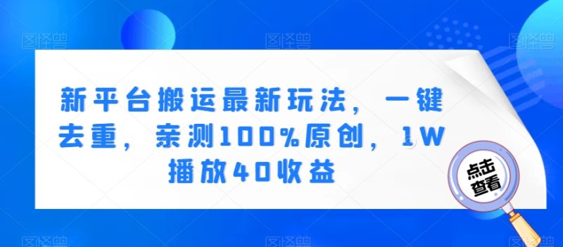 新平台搬运最新玩法,一键去重,亲测100%原创,1W播放40收益|云雀资源分享