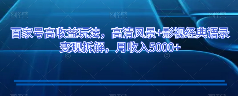 百家号高收益玩法，高清风景+影视经典语录变现拆解，月收入5000+【揭秘】|云雀资源分享
