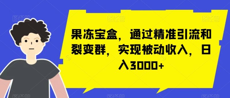 果冻宝盒,通过精准引流和裂变群,实现被动收入,日入3000+|云雀资源分享