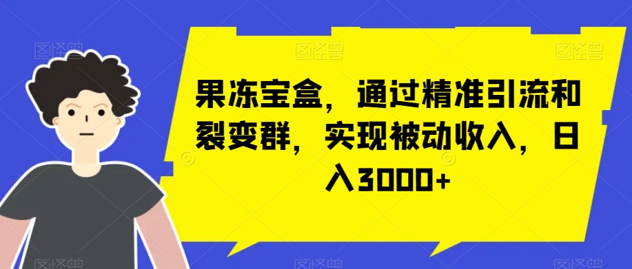 果冻宝盒，通过精准引流和裂变群，实现被动收入，日入3000+|云雀资源分享