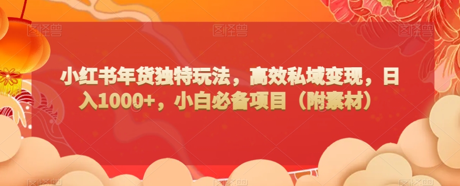 小红书年货独特玩法，高效私域变现，日入1000+，小白必备项目（附素材）|云雀资源分享