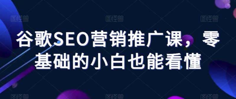 谷歌SEO营销推广课,零基础的小白也能看懂|云雀资源分享