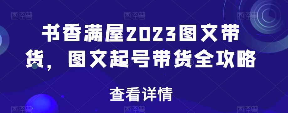 书香满屋2023图文带货，图文起号带货全攻略|云雀资源分享