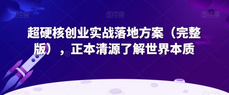 超硬核创业实战落地方案(完整版),正本清源了解世界本质|云雀资源分享