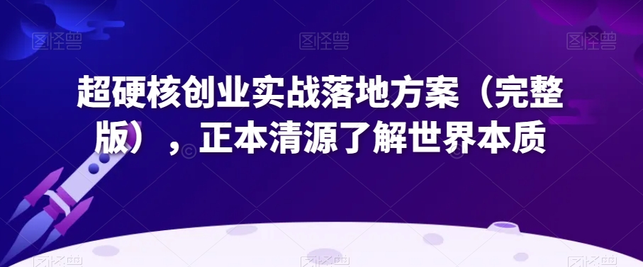 超硬核创业实战落地方案（完整版），正本清源了解世界本质|云雀资源分享