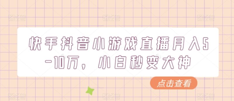 快手抖音小游戏直播月入5-10万,小白秒变大神|云雀资源分享